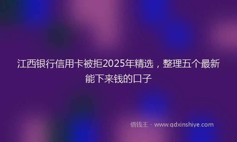 江西银行信用卡被拒2025年精选，整理五个最新能下来钱的口子