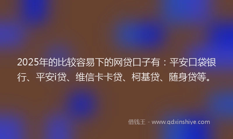2025年的比较容易下的网贷口子有：平安口袋银行、平安i贷、维信卡卡贷、柯基贷、随身贷等。