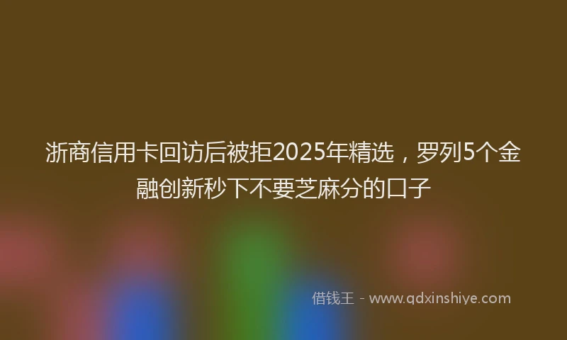 浙商信用卡回访后被拒2025年精选，罗列5个金融创新秒下不要芝麻分的口子