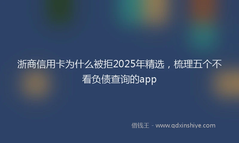 浙商信用卡为什么被拒2025年精选，梳理五个不看负债查询的app