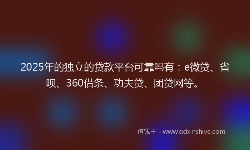 2025年的独立的贷款平台可靠吗有：e微贷、省呗、360借条、功夫贷、团贷网等。