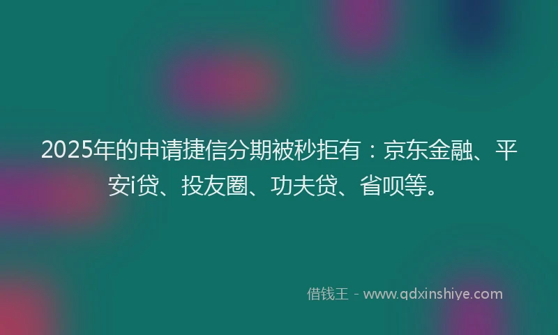 2025年的申请捷信分期被秒拒有：京东金融、平安i贷、投友圈、功夫贷、省呗等。