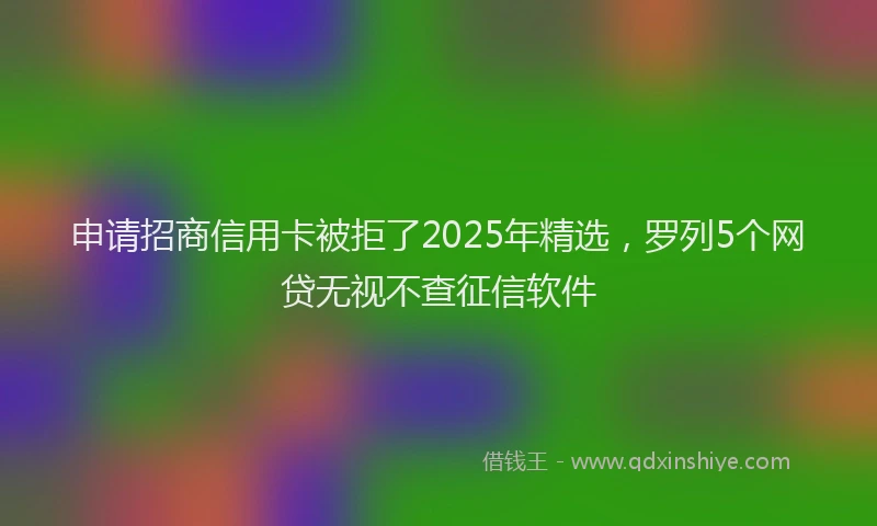 申请招商信用卡被拒了2025年精选，罗列5个网贷无视不查征信软件