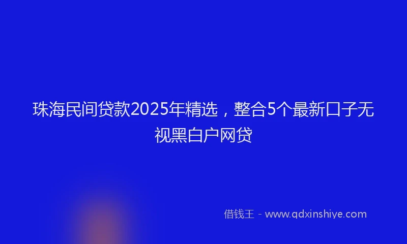 珠海民间贷款2025年精选，整合5个最新口子无视黑白户网贷