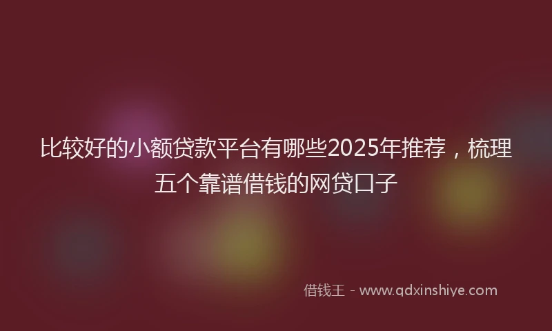 比较好的小额贷款平台有哪些2025年推荐，梳理五个靠谱借钱的网贷口子