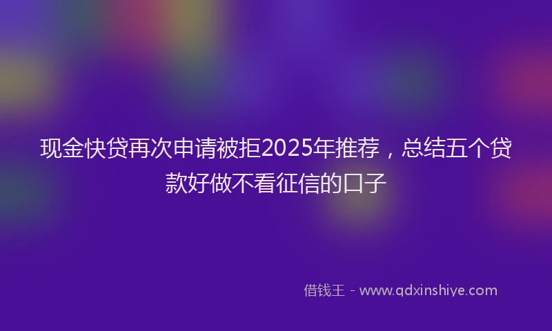 现金快贷再次申请被拒2025年推荐，总结五个贷款好做不看征信的口子