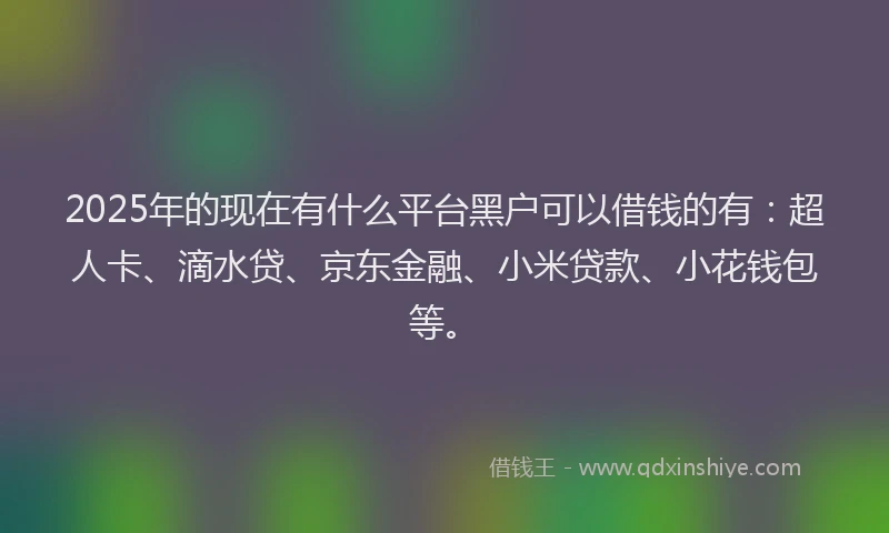 2025年的现在有什么平台黑户可以借钱的有：超人卡、滴水贷、京东金融、小米贷款、小花钱包等。