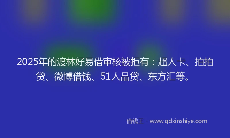 2025年的渡林好易借审核被拒有：超人卡、拍拍贷、微博借钱、51人品贷、东方汇等。