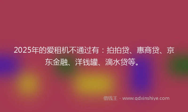 2025年的爱租机不通过有：拍拍贷、惠商贷、京东金融、洋钱罐、滴水贷等。