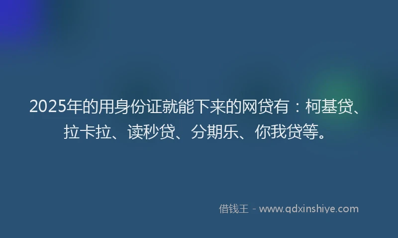2025年的用身份证就能下来的网贷有：柯基贷、拉卡拉、读秒贷、分期乐、你我贷等。