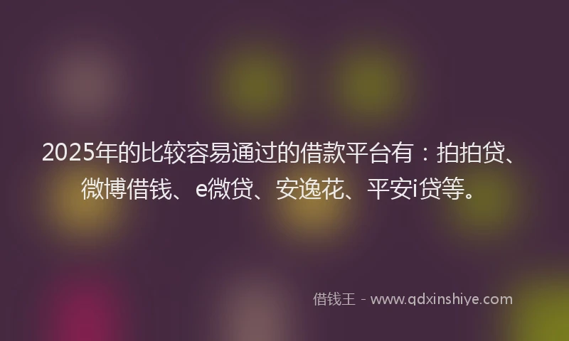 2025年的比较容易通过的借款平台有：拍拍贷、微博借钱、e微贷、安逸花、平安i贷等。