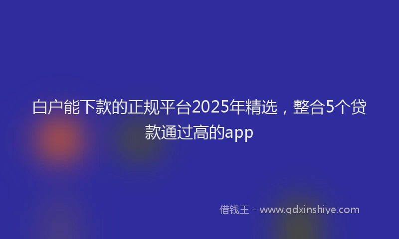 白户能下款的正规平台2025年精选，整合5个贷款通过高的app