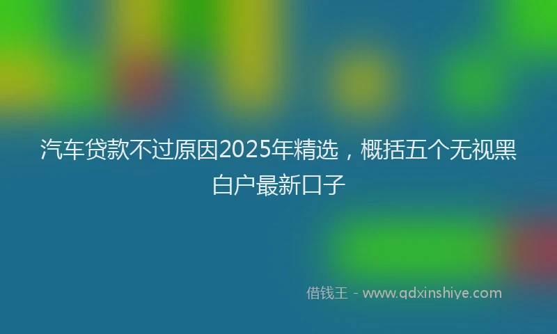 汽车贷款不过原因2025年精选，概括五个无视黑白户最新口子
