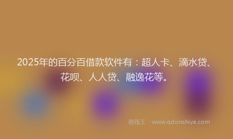 2025年的百分百借款软件有：超人卡、滴水贷、花呗、人人贷、融逸花等。