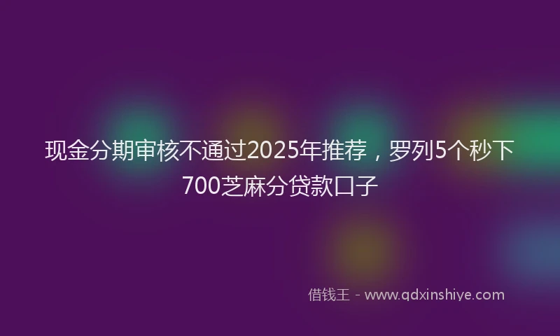 现金分期审核不通过2025年推荐，罗列5个秒下700芝麻分贷款口子