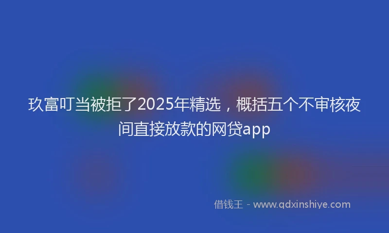 玖富叮当被拒了2025年精选，概括五个不审核夜间直接放款的网贷app