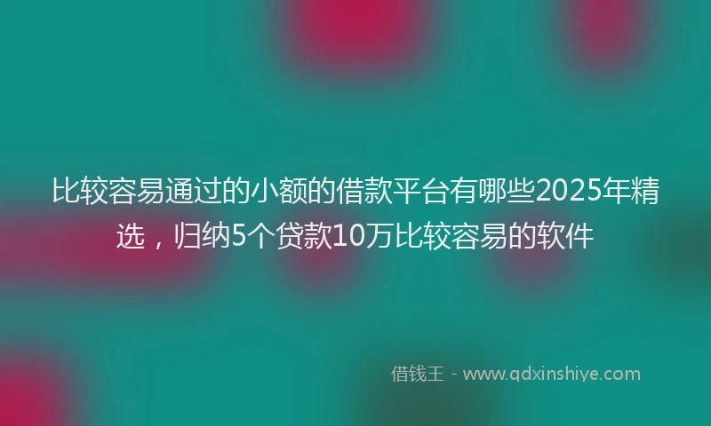 比较容易通过的小额的借款平台有哪些2025年精选，归纳5个贷款10万比较容易的软件