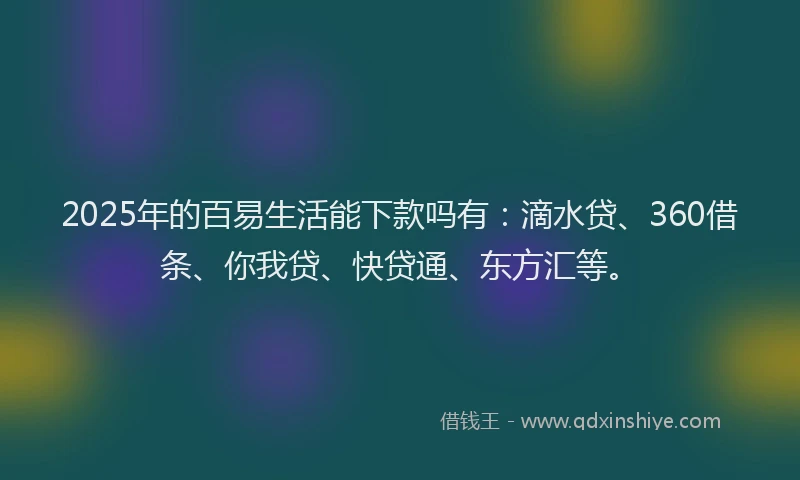 2025年的百易生活能下款吗有：滴水贷、360借条、你我贷、快贷通、东方汇等。