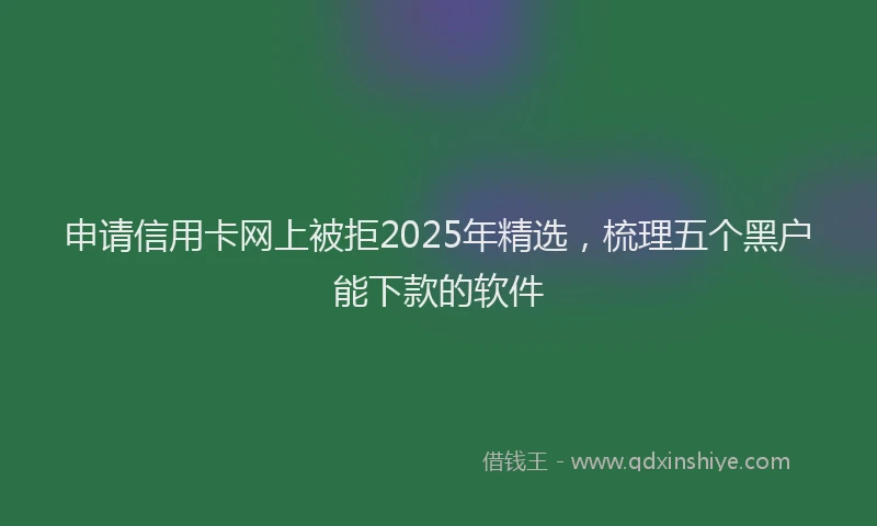 申请信用卡网上被拒2025年精选，梳理五个黑户能下款的软件