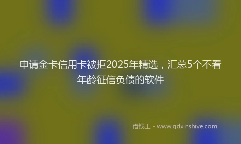 申请金卡信用卡被拒2025年精选，汇总5个不看年龄征信负债的软件
