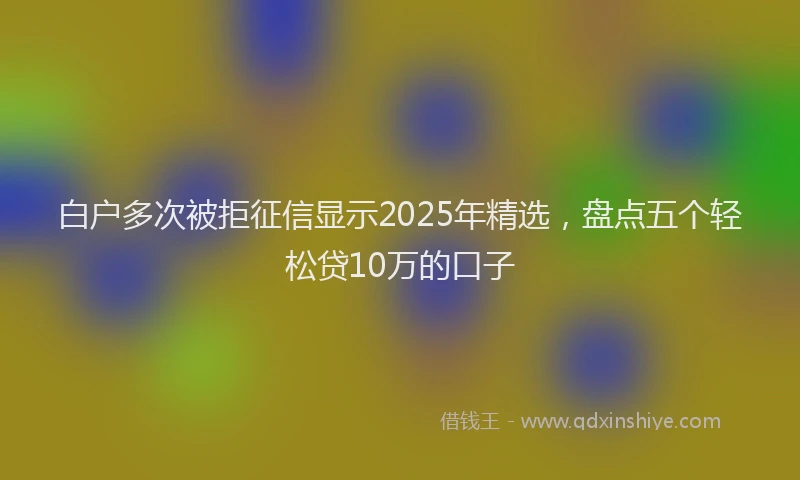 白户多次被拒征信显示2025年精选，盘点五个轻松贷10万的口子