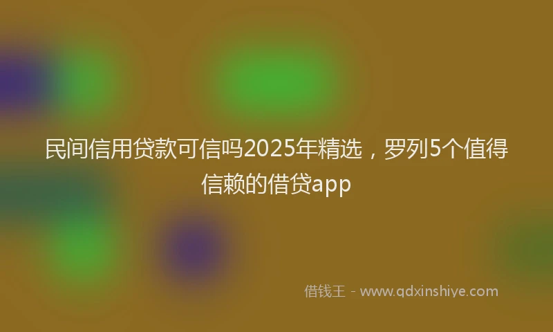 民间信用贷款可信吗2025年精选，罗列5个值得信赖的借贷app