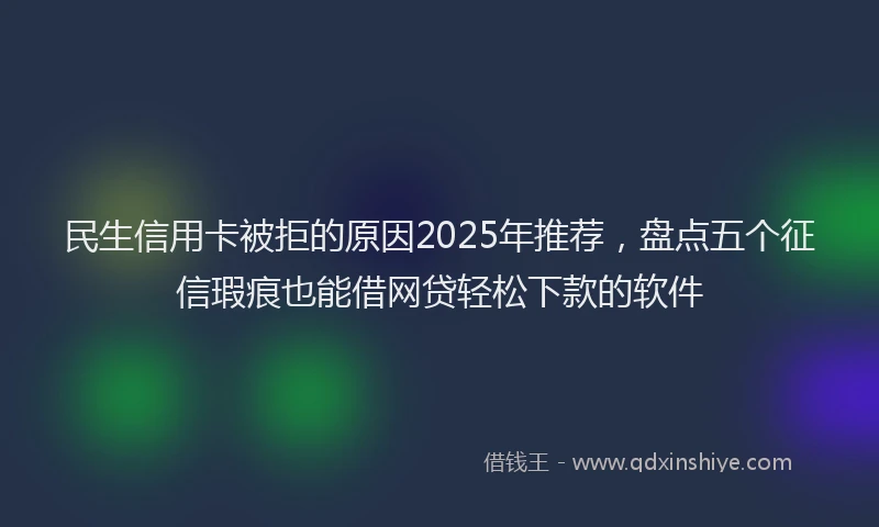 民生信用卡被拒的原因2025年推荐，盘点五个征信瑕疵也能借网贷轻松下款的软件