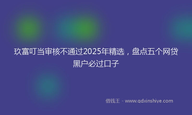 玖富叮当审核不通过2025年精选，盘点五个网贷黑户必过口子
