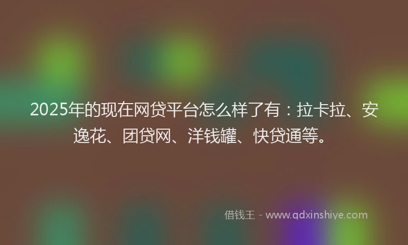 2025年的现在网贷平台怎么样了有：拉卡拉、安逸花、团贷网、洋钱罐、快贷通等。