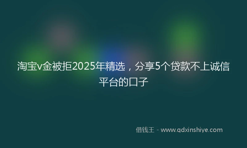 淘宝v金被拒2025年精选，分享5个贷款不上诚信平台的口子