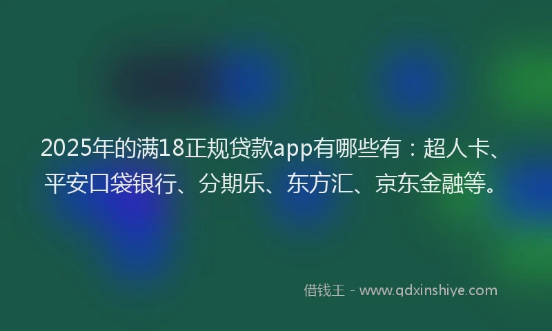 2025年的满18正规贷款app有哪些有：超人卡、平安口袋银行、分期乐、东方汇、京东金融等。