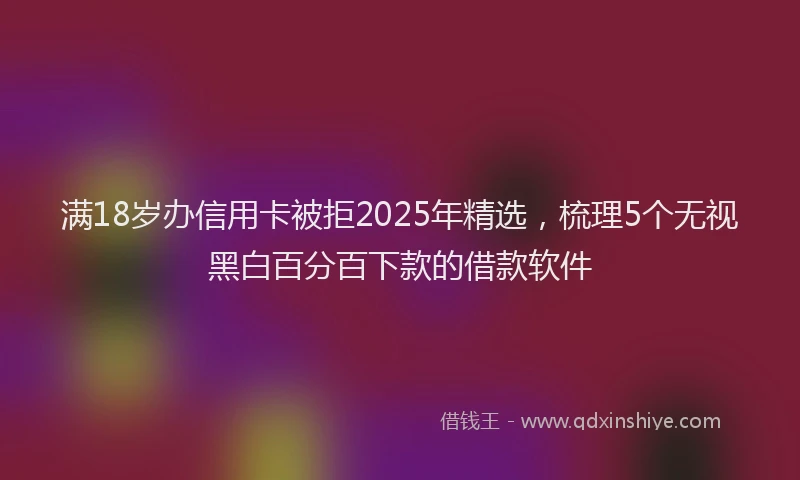 满18岁办信用卡被拒2025年精选，梳理5个无视黑白百分百下款的借款软件