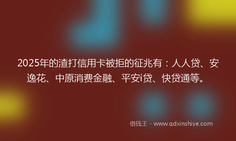 2025年的渣打信用卡被拒的征兆有：人人贷、安逸花、中原消费金融、平安i贷、快贷通等。