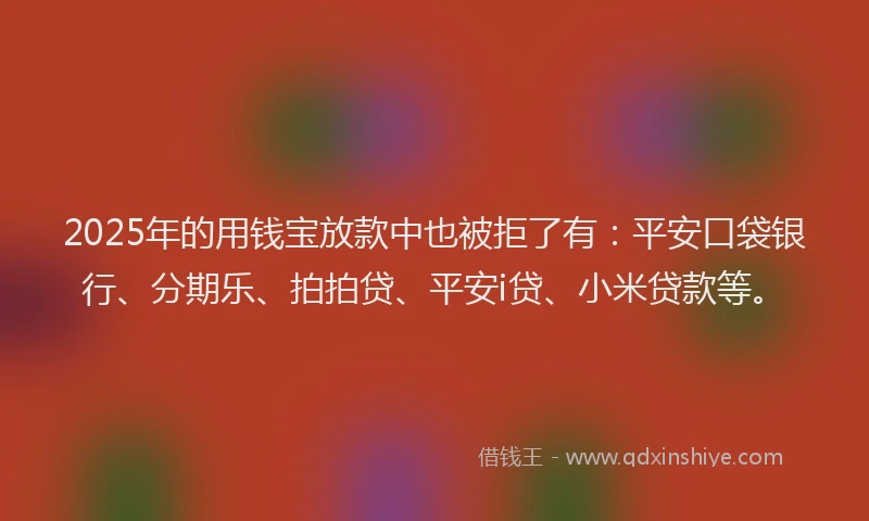 2025年的用钱宝放款中也被拒了有：平安口袋银行、分期乐、拍拍贷、平安i贷、小米贷款等。
