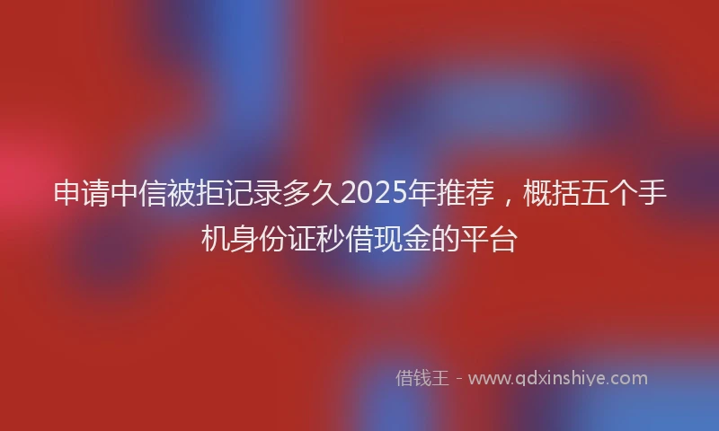 申请中信被拒记录多久2025年推荐，概括五个手机身份证秒借现金的平台