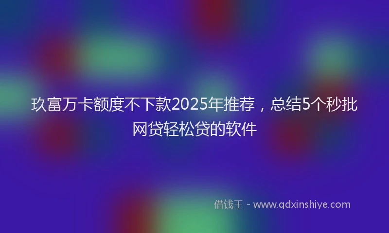 玖富万卡额度不下款2025年推荐，总结5个秒批网贷轻松贷的软件