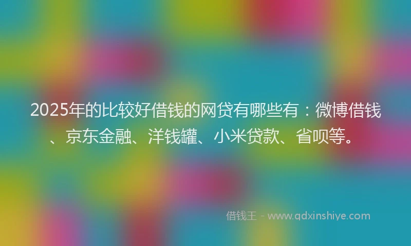 2025年的比较好借钱的网贷有哪些有：微博借钱、京东金融、洋钱罐、小米贷款、省呗等。