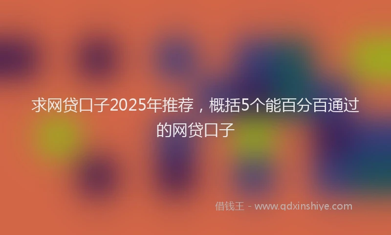 求网贷口子2025年推荐，概括5个能百分百通过的网贷口子