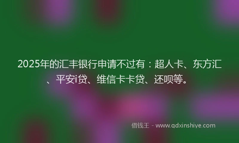 2025年的汇丰银行申请不过有：超人卡、东方汇、平安i贷、维信卡卡贷、还呗等。