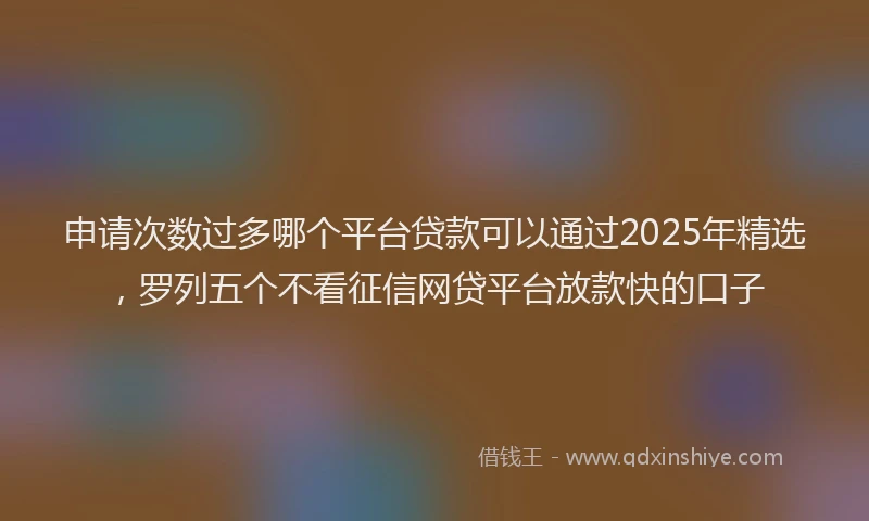 申请次数过多哪个平台贷款可以通过2025年精选，罗列五个不看征信网贷平台放款快的口子