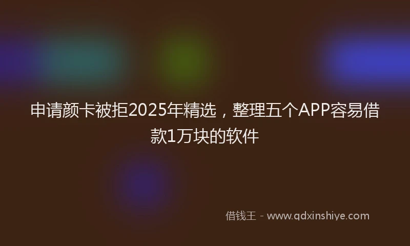 申请颜卡被拒2025年精选，整理五个APP容易借款1万块的软件