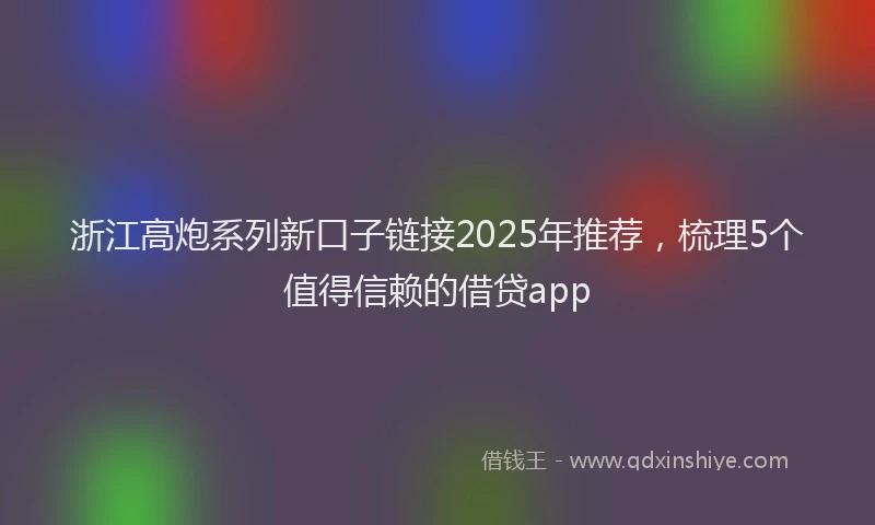 浙江高炮系列新口子链接2025年推荐，梳理5个值得信赖的借贷app