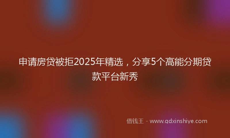 申请房贷被拒2025年精选，分享5个高能分期贷款平台新秀