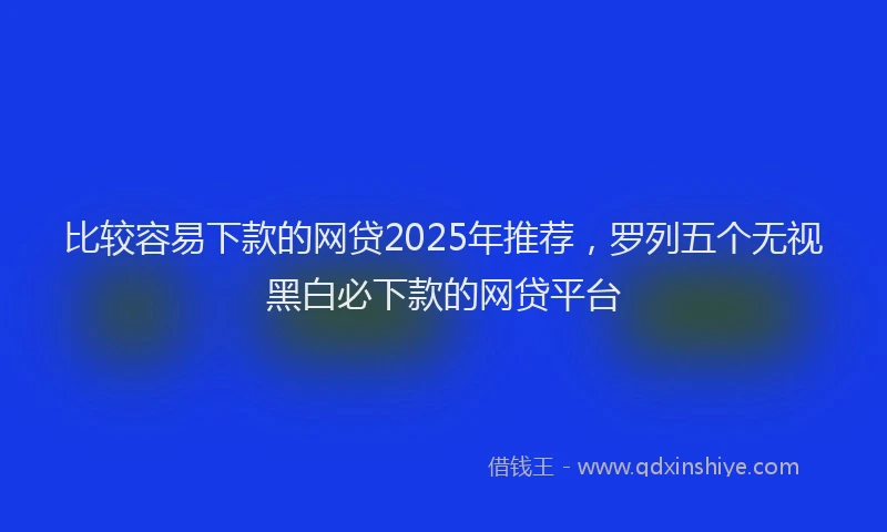 比较容易下款的网贷2025年推荐，罗列五个无视黑白必下款的网贷平台