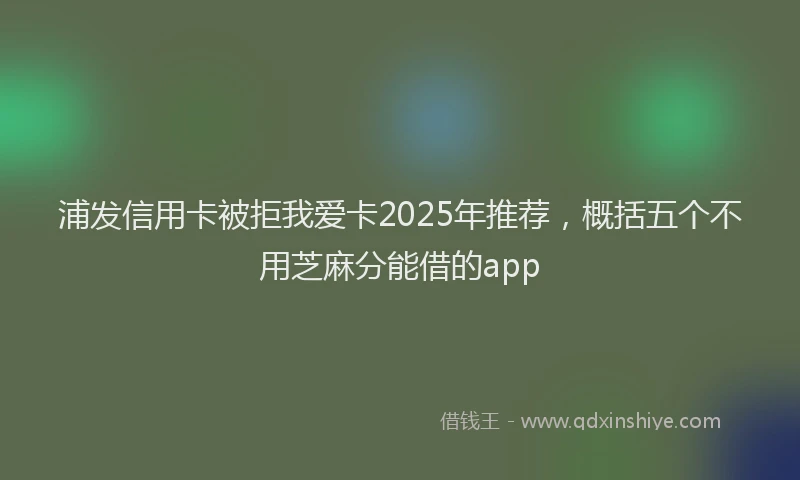 浦发信用卡被拒我爱卡2025年推荐，概括五个不用芝麻分能借的app