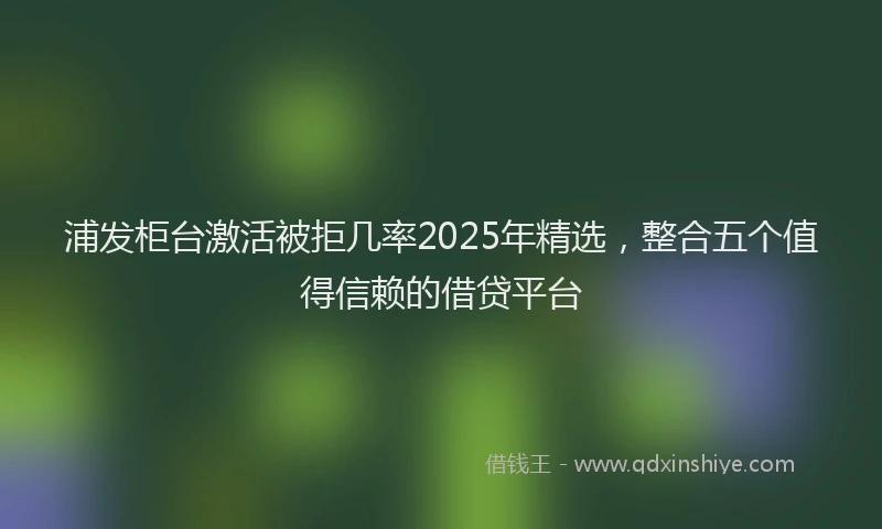 浦发柜台激活被拒几率2025年精选，整合五个值得信赖的借贷平台