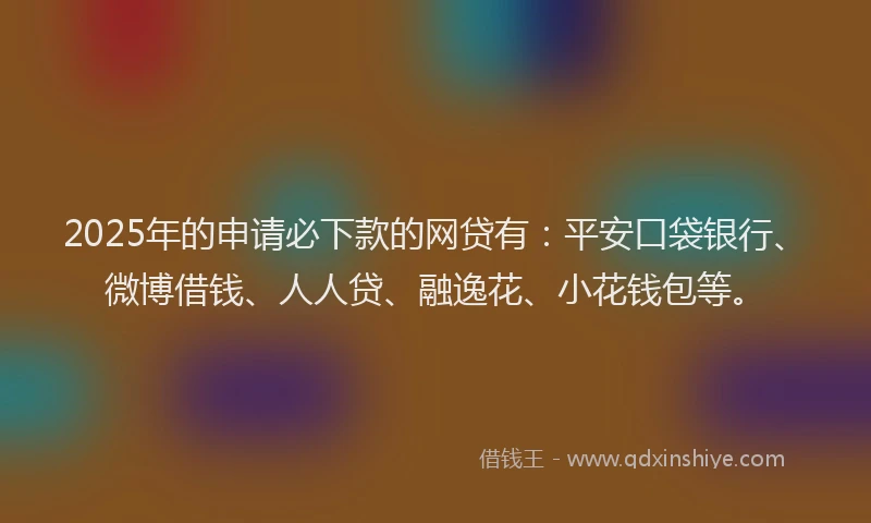 2025年的申请必下款的网贷有：平安口袋银行、微博借钱、人人贷、融逸花、小花钱包等。