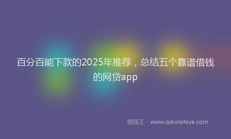 百分百能下款的2025年推荐，总结五个靠谱借钱的网贷app