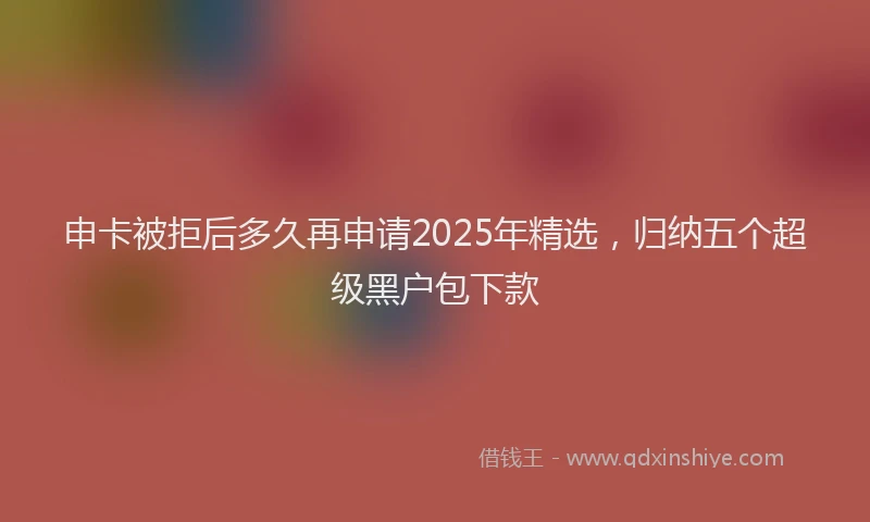 申卡被拒后多久再申请2025年精选，归纳五个超级黑户包下款