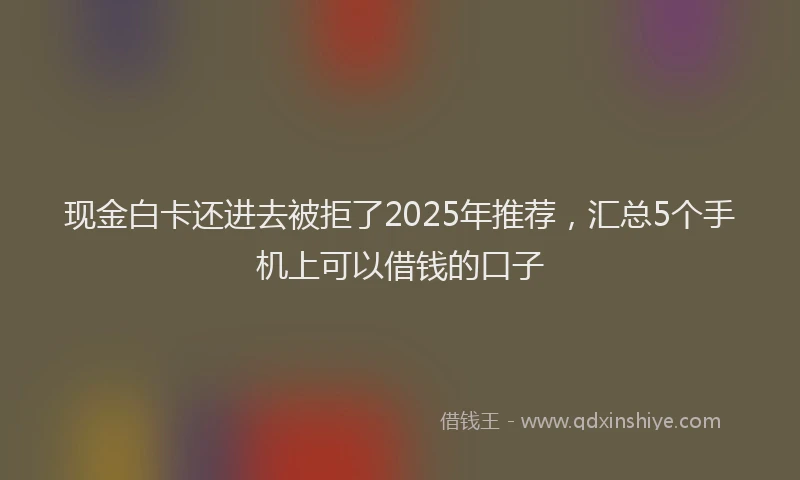 现金白卡还进去被拒了2025年推荐，汇总5个手机上可以借钱的口子